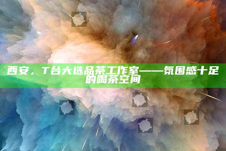 西安T台大选品茶工作室，打造氛围感十足的品茶空间