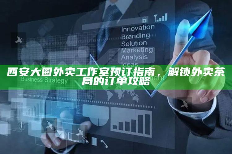 解锁西安大圈外卖工作室的订单攻略，从预订到享受的全面指南