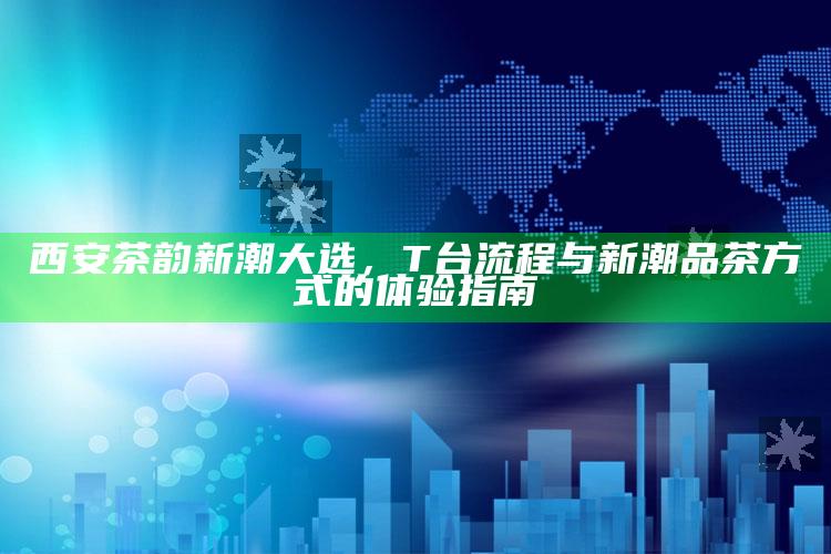 西安茶韵新潮大选，T台流程与新潮品茶体验指南